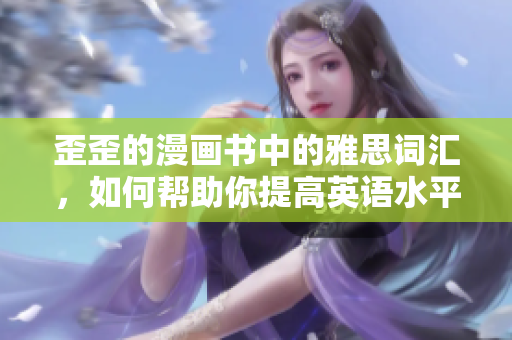 歪歪的漫畫書中的雅思詞匯，如何幫助你提高英語水平？