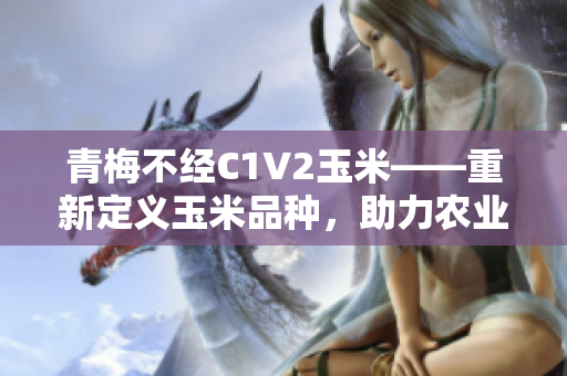青梅不經(jīng)C1V2玉米——重新定義玉米品種,助力農(nóng)業(yè)發(fā)展 青梅不經(jīng)C1V2玉米——重新定義玉米品種,助力農(nóng)業(yè)發(fā)展