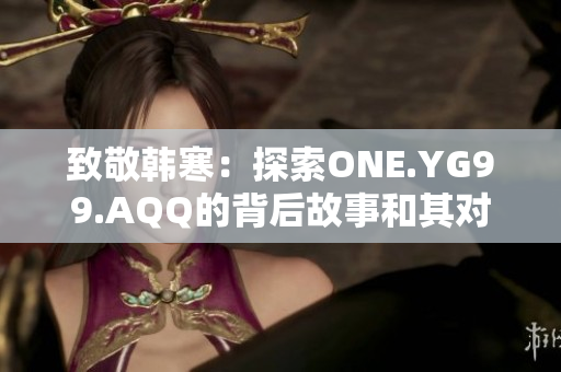 致敬韓寒:探索ONE.YG99.AQQ的背后故事和其對文化的影響 致敬韓寒:探索ONE.YG99.AQQ的背后故事和其對文化的影響