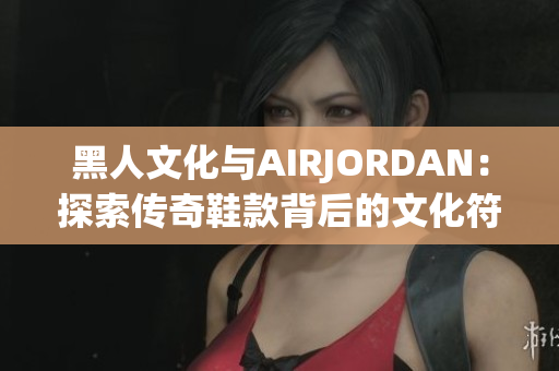 黑人文化與AIRJORDAN：探索傳奇鞋款背后的文化符號(hào)與潮流象征