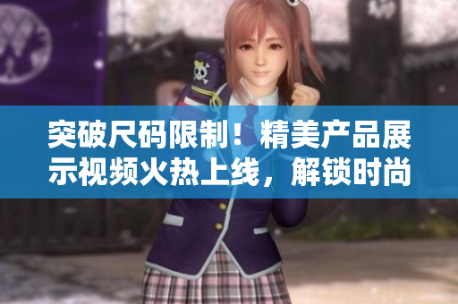 突破尺碼限制！精美產品展示視頻火熱上線，解鎖時尚新風尚！