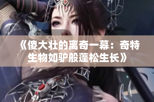 《傻大壯的離奇一幕:奇特生物如驢般蓬松生長》 《傻大壯的離奇一幕:奇特生物如驢般蓬松生長》