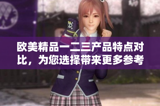 歐美精品一二三產品特點對比，為您選擇帶來更多參考