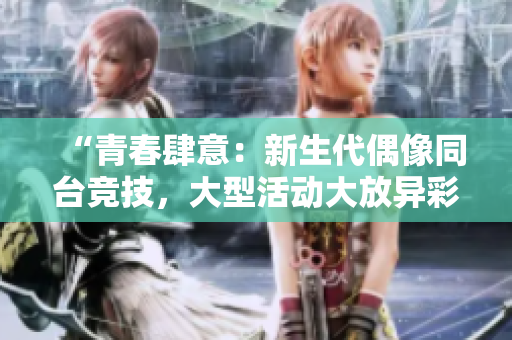 “青春肆意：新生代偶像同臺(tái)競(jìng)技，大型活動(dòng)大放異彩！”