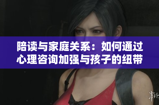 陪讀與家庭關(guān)系：如何通過(guò)心理咨詢加強(qiáng)與孩子的紐帶？