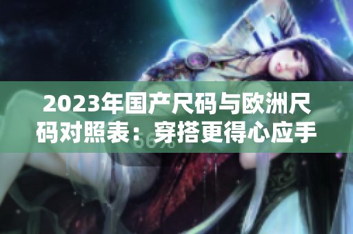 2023年國產尺碼與歐洲尺碼對照表：穿搭更得心應手