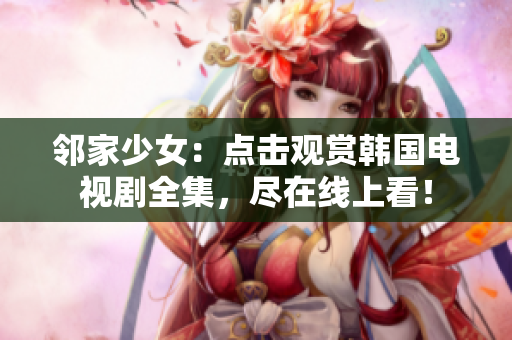 鄰家少女：點(diǎn)擊觀賞韓國(guó)電視劇全集，盡在線上看！