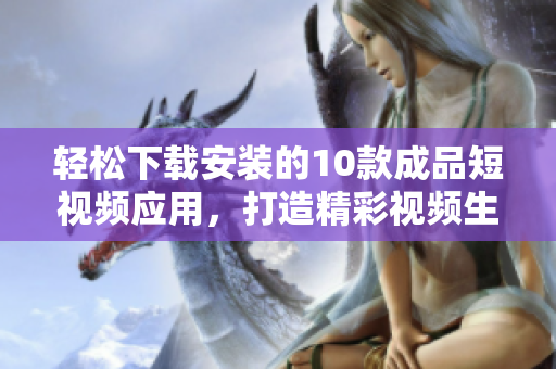 輕松下載安裝的10款成品短視頻應(yīng)用，打造精彩視頻生活