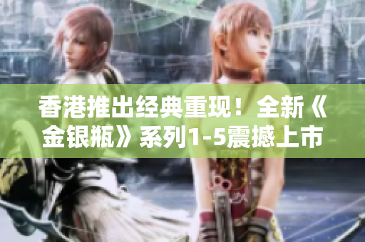 香港推出經(jīng)典重現(xiàn)！全新《金銀瓶》系列1-5震撼上市，重燃傳奇熱潮！