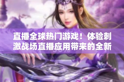 直播全球熱門游戲！體驗(yàn)刺激戰(zhàn)場(chǎng)直播應(yīng)用帶來的全新游戲樂趣！