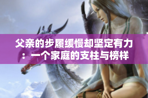 父親的步履緩慢卻堅(jiān)定有力：一個(gè)家庭的支柱與榜樣