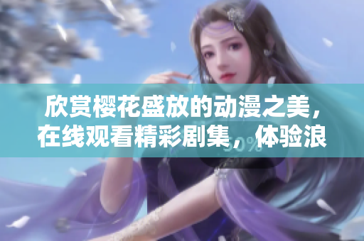 欣賞櫻花盛放的動(dòng)漫之美，在線觀看精彩劇集，體驗(yàn)浪漫時(shí)刻