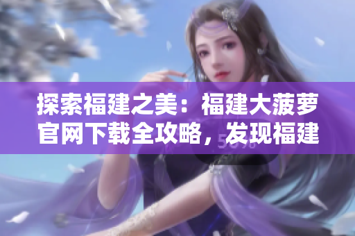 探索福建之美：福建大菠蘿官網(wǎng)下載全攻略，發(fā)現(xiàn)福建之旅的精彩之處！