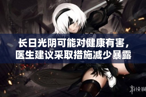 長(zhǎng)日光陰可能對(duì)健康有害，醫(yī)生建議采取措施減少暴露風(fēng)險(xiǎn)