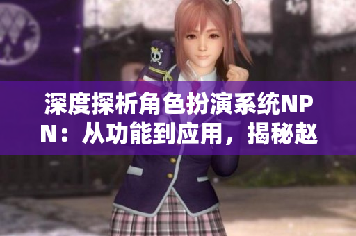 深度探析角色扮演系統(tǒng)NPN：從功能到應(yīng)用，揭秘趙青蔓的創(chuàng)新之旅