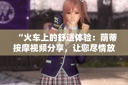 “火車上的舒適體驗:蔭蒂按摩視頻分享,讓您盡情放松!” “火車上的舒適體驗:蔭蒂按摩視頻分享,讓您盡情放松!”