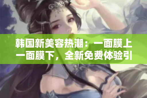 韓國(guó)新美容熱潮：一面膜上一面膜下，全新免費(fèi)體驗(yàn)引爆護(hù)膚市場(chǎng)