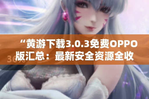 “黃游下載3.0.3免費(fèi)OPPO版匯總：最新安全資源全收錄”