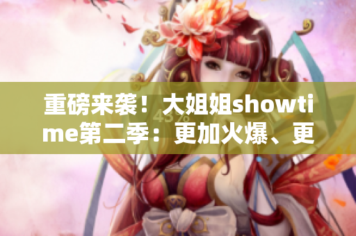 重磅來襲！大姐姐showtime第二季：更加火爆、更加精彩！
