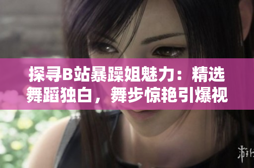 探尋B站暴躁姐魅力：精選舞蹈獨白，舞步驚艷引爆視聽盛宴