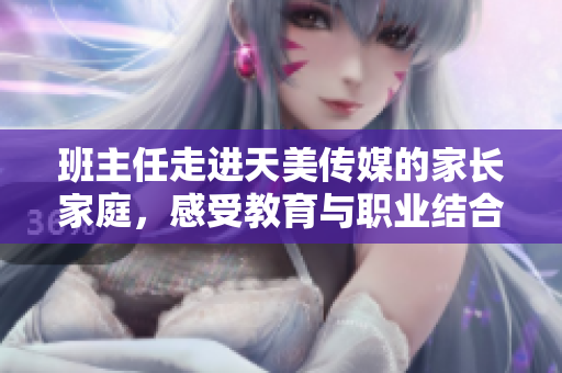 班主任走進(jìn)天美傳媒的家長家庭，感受教育與職業(yè)結(jié)合的魅力