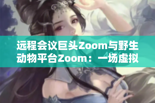 遠(yuǎn)程會議巨頭Zoom與野生動物平臺Zoom：一場虛擬與真實的相遇