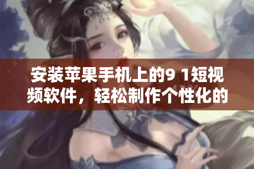 安裝蘋果手機(jī)上的9 1短視頻軟件，輕松制作個性化的短視頻