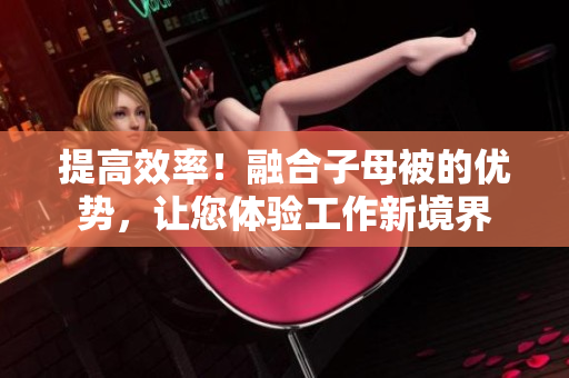 提高效率！融合子母被的優(yōu)勢，讓您體驗工作新境界