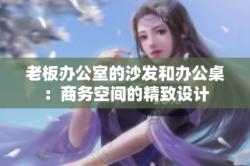 老板辦公室的沙發(fā)和辦公桌：商務(wù)空間的精致設(shè)計