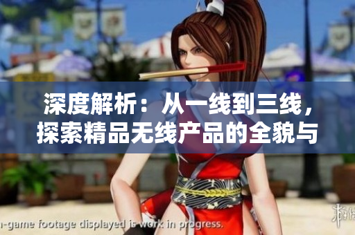 深度解析：從一線到三線，探索精品無線產(chǎn)品的全貌與發(fā)展趨勢