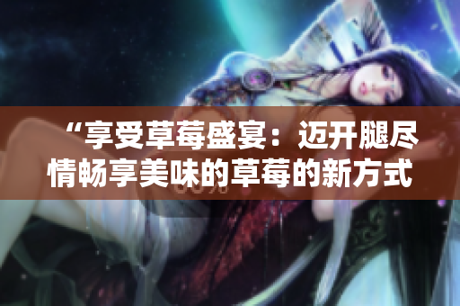 “享受草莓盛宴：邁開腿盡情暢享美味的草莓的新方式！”