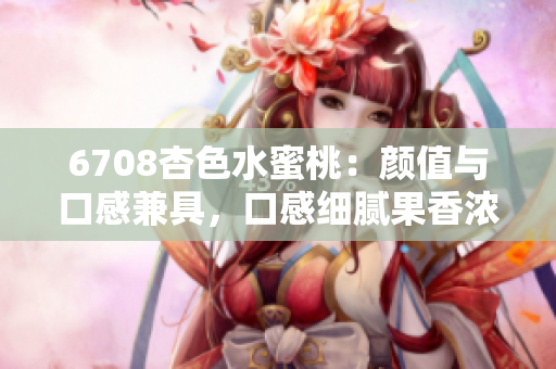 6708杏色水蜜桃：顏值與口感兼具，口感細(xì)膩果香濃郁