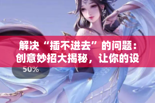 解決“插不進(jìn)去”的問題：創(chuàng)意妙招大揭秘，讓你的設(shè)計更完美