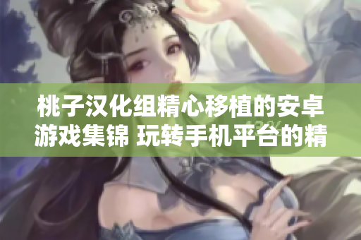 桃子漢化組精心移植的安卓游戲集錦 玩轉(zhuǎn)手機(jī)平臺(tái)的精彩冒險(xiǎn)