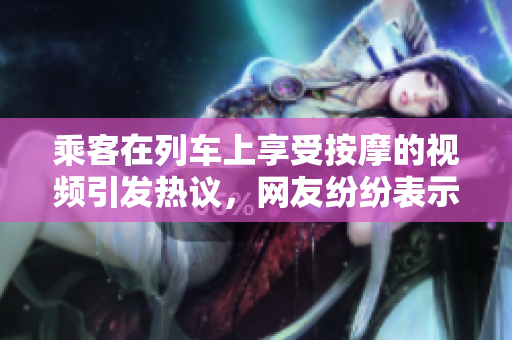乘客在列車上享受按摩的視頻引發(fā)熱議，網(wǎng)友紛紛表示舒適驚喜