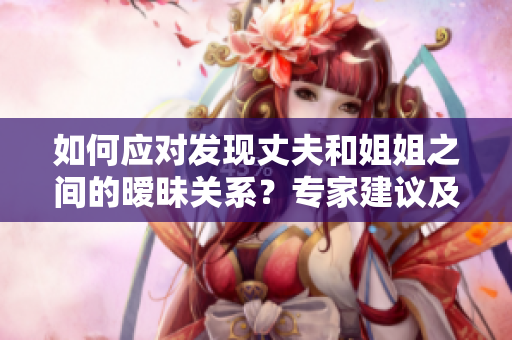 如何應對發(fā)現(xiàn)丈夫和姐姐之間的曖昧關系？專家建議及實用技巧！