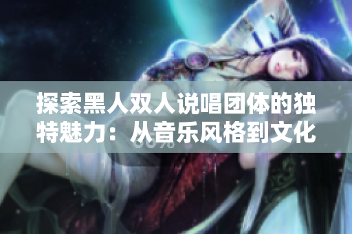 探索黑人雙人說唱團(tuán)體的獨(dú)特魅力：從音樂風(fēng)格到文化影響的全方位剖析