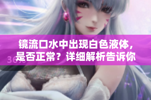 鏡流口水中出現(xiàn)白色液體，是否正常？詳細(xì)解析告訴你