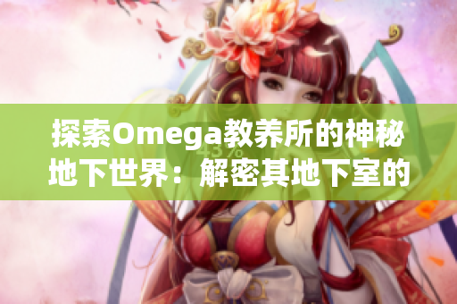 探索Omega教養(yǎng)所的神秘地下世界:解密其地下室的奧秘 探索Omega教養(yǎng)所的神秘地下世界:解密其地下室的奧秘