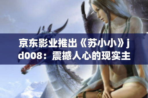 京東影業(yè)推出《蘇小小》jd008：震撼人心的現(xiàn)實(shí)主義故事再現(xiàn)