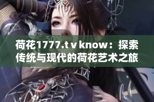 荷花1777.tⅴknow：探索傳統(tǒng)與現(xiàn)代的荷花藝術(shù)之旅