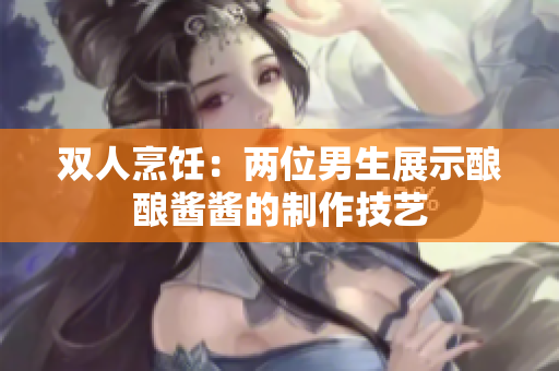 雙人烹飪：兩位男生展示釀釀醬醬的制作技藝