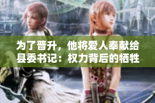 為了晉升，他將愛人奉獻給縣委書記：權(quán)力背后的犧牲與追逐
