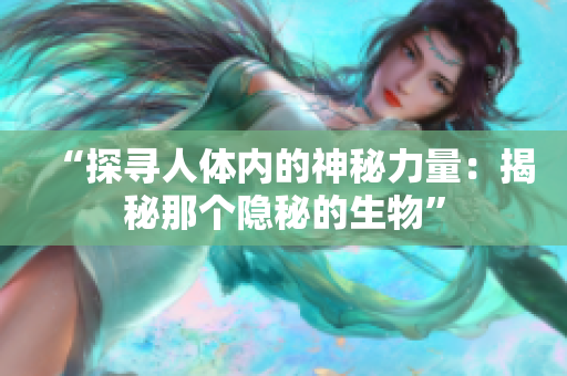 “探尋人體內(nèi)的神秘力量：揭秘那個隱秘的生物”
