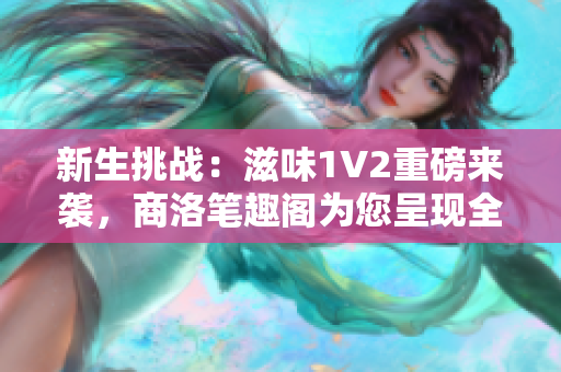 新生挑戰(zhàn)：滋味1V2重磅來襲，商洛筆趣閣為您呈現(xiàn)全新精彩！