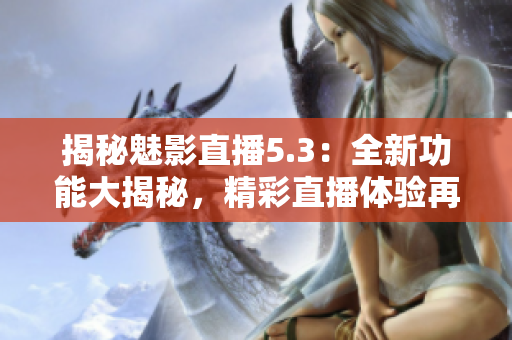 揭秘魅影直播5.3：全新功能大揭秘，精彩直播體驗再升級！