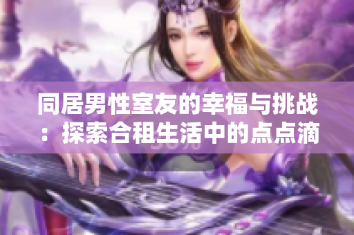 同居男性室友的幸福與挑戰(zhàn)：探索合租生活中的點點滴滴