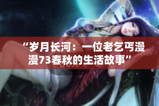 “歲月長河:一位老乞丐漫漫73春秋的生活故事” “歲月長河:一位老乞丐漫漫73春秋的生活故事”