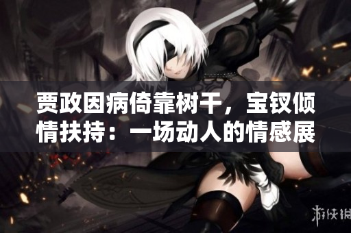 賈政因病倚靠樹干，寶釵傾情扶持：一場動(dòng)人的情感展示