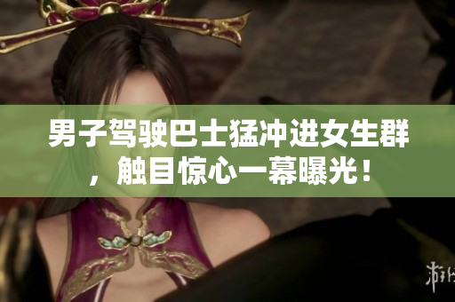 男子駕駛巴士猛沖進(jìn)女生群,觸目驚心一幕曝光! 男子駕駛巴士猛沖進(jìn)女生群,觸目驚心一幕曝光!